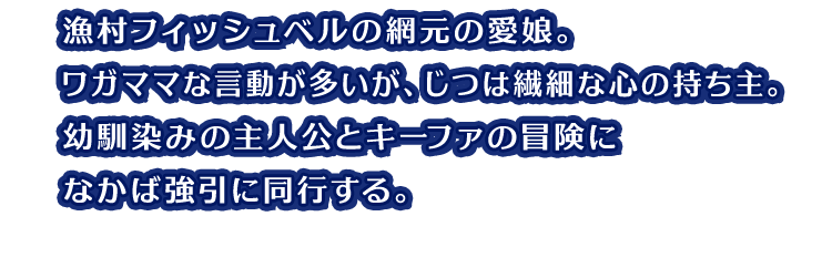 漁村フィッシュベルの網元の愛娘。ワガママな言動が多いが、じつは繊細な心の持ち主。幼馴染みの主人公とキーファの冒険になかば強引に同行する。