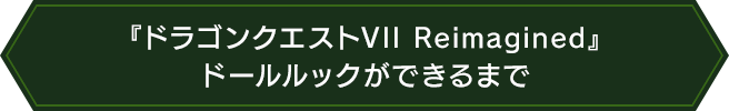 『ドラゴンクエストVII Reimagined』ドールルックができるまで