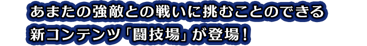 あまたの強敵との戦いに挑むことのできる新コンテンツ「闘技場」が登場！